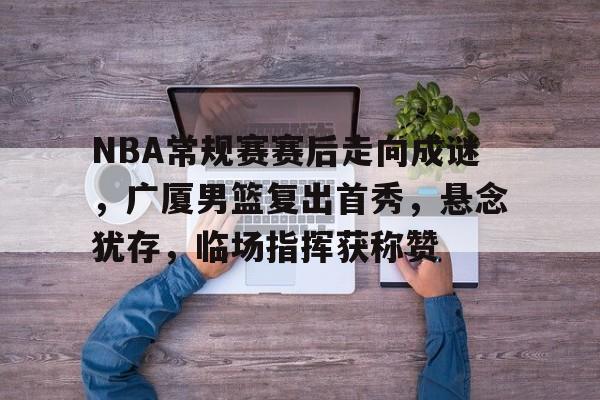 爱游戏平台-NBA常规赛赛后走向成谜，广厦男篮复出首秀，悬念犹存，临场指挥获称赞的简单介绍