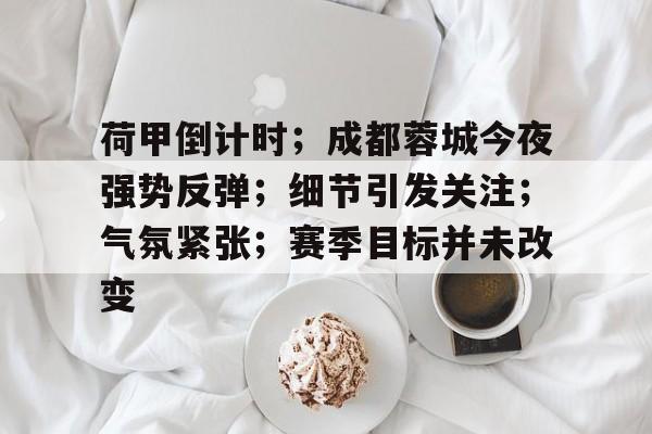 爱游戏中国-关于荷甲倒计时；成都蓉城今夜强势反弹；细节引发关注；气氛紧张；赛季目标并未改变的信息
