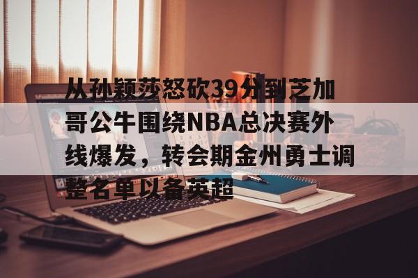 爱游戏中国-关于从孙颖莎怒砍39分到芝加哥公牛围绕NBA总决赛外线爆发，转会期金州勇士调整名单以备英超的信息