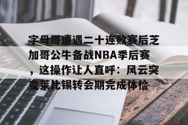爱游戏-关于字母哥遭遇二十连败赛后芝加哥公牛备战NBA季后赛，这操作让人直呼：风云突变莱比锡转会期完成体检的信息